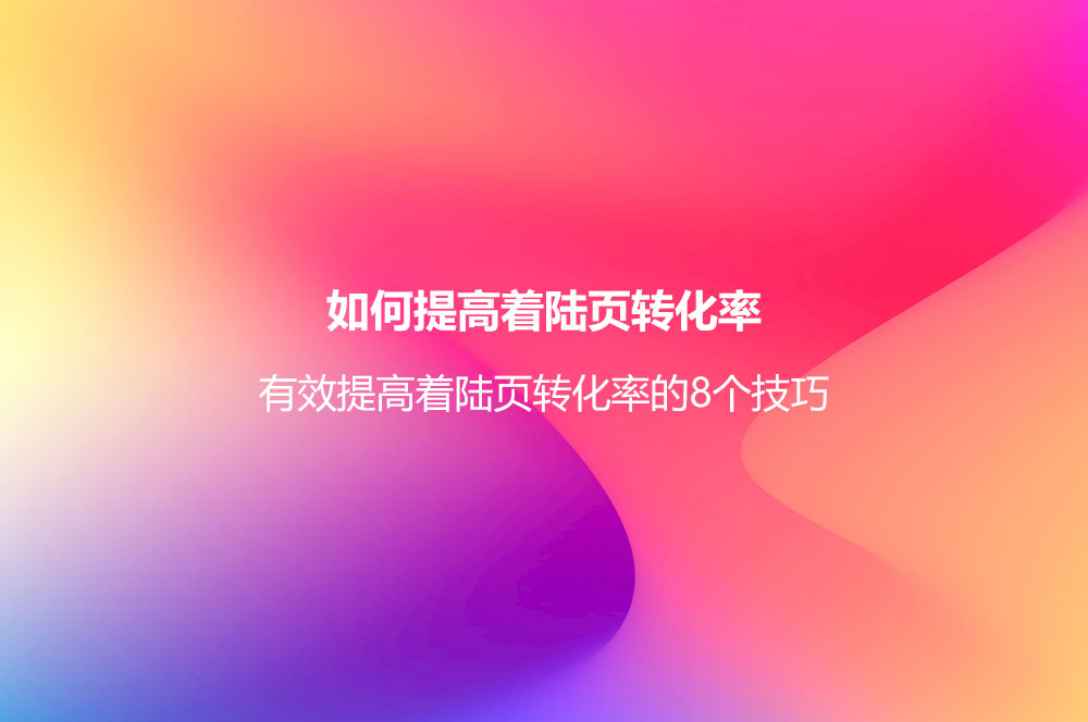 如何提高著陸頁(yè)轉(zhuǎn)化率？有效提高著陸頁(yè)轉(zhuǎn)化率的8個(gè)技巧