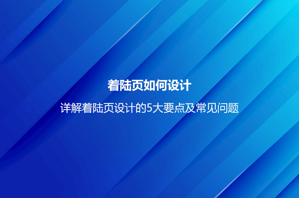 著陸頁(yè)如何設(shè)計(jì)？詳解著陸頁(yè)設(shè)計(jì)的5大要點(diǎn)及常見(jiàn)問(wèn)題