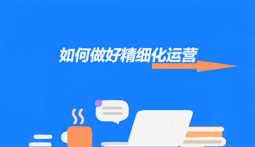 如何做好精細(xì)化運(yùn)營讓用戶留下來？